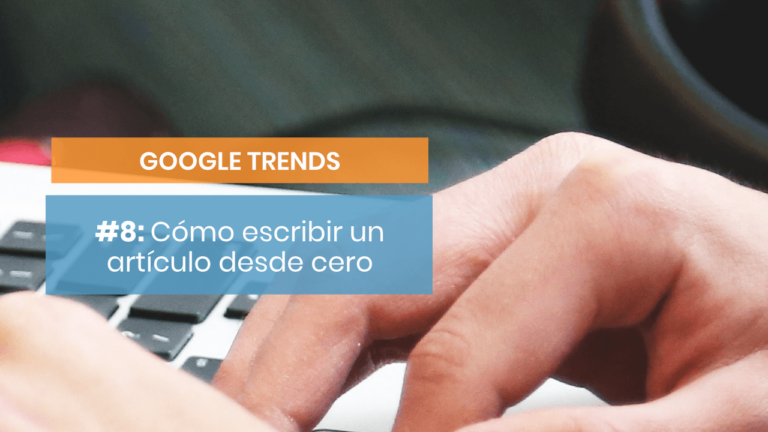 Google Trends #8: Cómo escribir un artículo desde cero