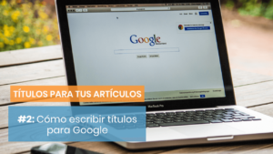 Cómo escribir títulos para artículos pensando en Google